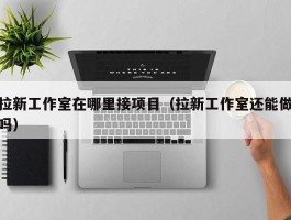 拉新工作室在哪里接项目（拉新工作室还能做吗）