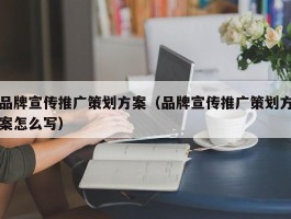 品牌宣传推广策划方案（品牌宣传推广策划方案怎么写）
