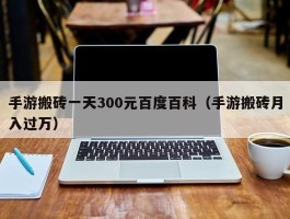 手游搬砖一天300元百度百科（手游搬砖月入过万）
