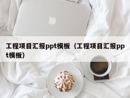 工程项目汇报ppt模板（工程项目汇报ppt模板）