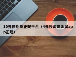 10元微期货正规平台（4元投资贵金属app正规）