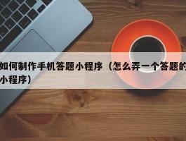 如何制作手机答题小程序（怎么弄一个答题的小程序）