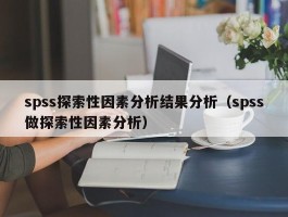 spss探索性因素分析结果分析（spss做探索性因素分析）