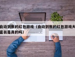 自动到账的红包游戏（自动到账的红包游戏大富翁是真的吗）
