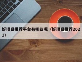 好项目推荐平台有哪些呢（好项目推荐2021）