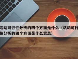 活动可行性分析的四个方面是什么（活动可行性分析的四个方面是什么意思）