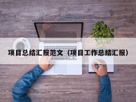 项目总结汇报范文（项目工作总结汇报）