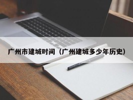 广州市建城时间（广州建城多少年历史）