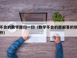 不会的数学题扫一扫（数学不会的题解答的软件）