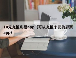 10元充值彩票app（可以充值十元的彩票app）