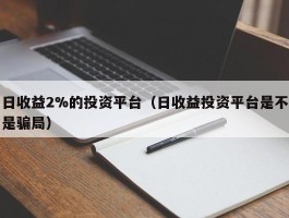 日收益2%的投资平台（日收益投资平台是不是骗局）