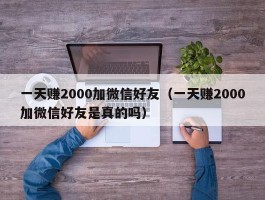一天赚2000加微信好友（一天赚2000加微信好友是真的吗）