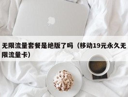 无限流量套餐是绝版了吗（移动19元永久无限流量卡）