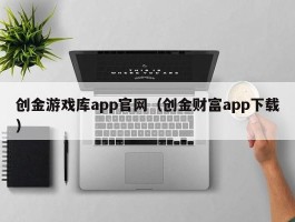 创金游戏库app官网（创金财富app下载）
