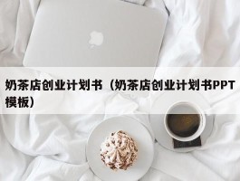 奶茶店创业计划书（奶茶店创业计划书PPT模板）
