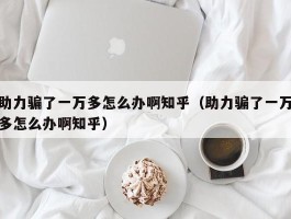 助力骗了一万多怎么办啊知乎（助力骗了一万多怎么办啊知乎）