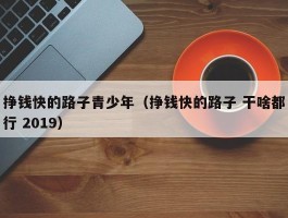 挣钱快的路子青少年（挣钱快的路子 干啥都行 2019）