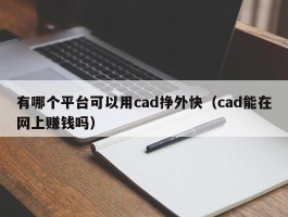 有哪个平台可以用cad挣外快（cad能在网上赚钱吗）