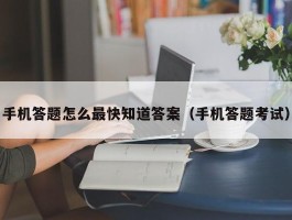 手机答题怎么最快知道答案（手机答题考试）