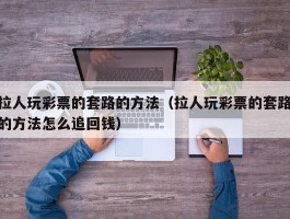 拉人玩彩票的套路的方法（拉人玩彩票的套路的方法怎么追回钱）