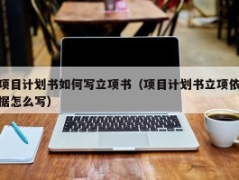 项目计划书如何写立项书（项目计划书立项依据怎么写）