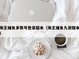 海王捕鱼多账号登录版本（海王捕鱼九游版本）