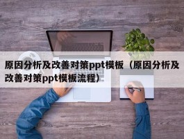 原因分析及改善对策ppt模板（原因分析及改善对策ppt模板流程）