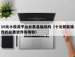 10元小投资平台彩票是骗局吗（十元就能操作的彩票软件有哪些）